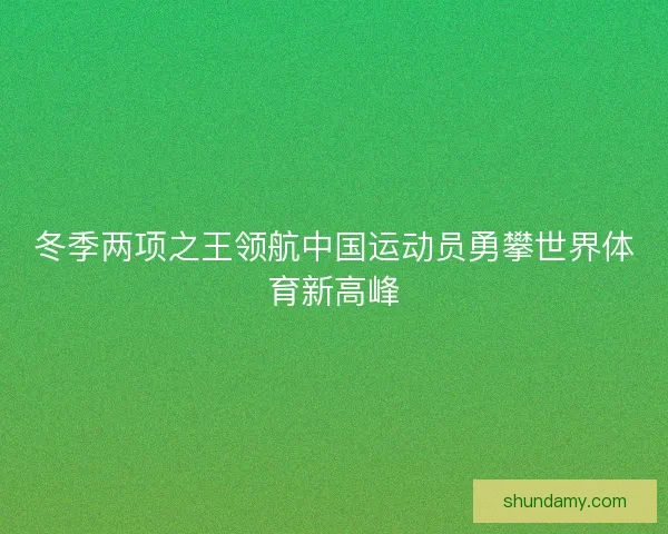冬季两项之王领航中国运动员勇攀世界体育新高峰