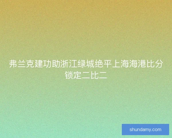 弗兰克建功助浙江绿城绝平上海海港比分锁定二比二