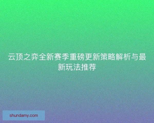 云顶之弈全新赛季重磅更新策略解析与最新玩法推荐