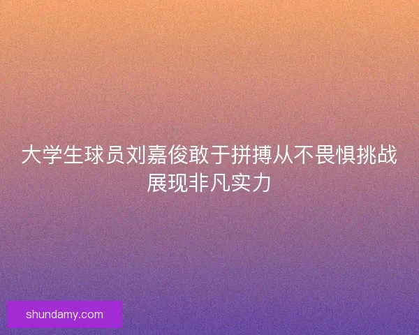 大学生球员刘嘉俊敢于拼搏从不畏惧挑战展现非凡实力