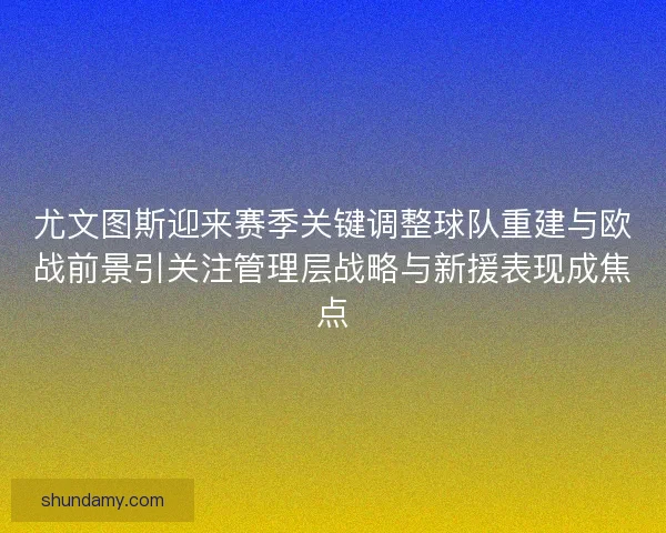 尤文图斯迎来赛季关键调整球队重建与欧战前景引关注管理层战略与新援表现成焦点